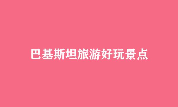 巴基斯坦旅游好玩景点
