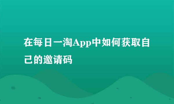 在每日一淘App中如何获取自己的邀请码