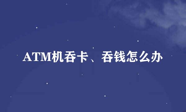 ATM机吞卡、吞钱怎么办