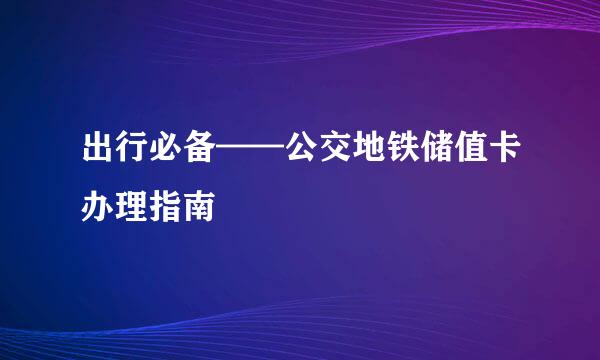 出行必备——公交地铁储值卡办理指南