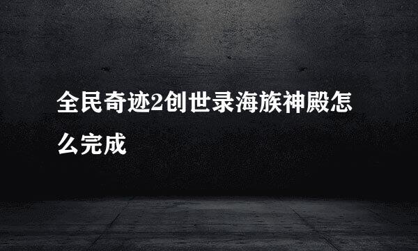 全民奇迹2创世录海族神殿怎么完成