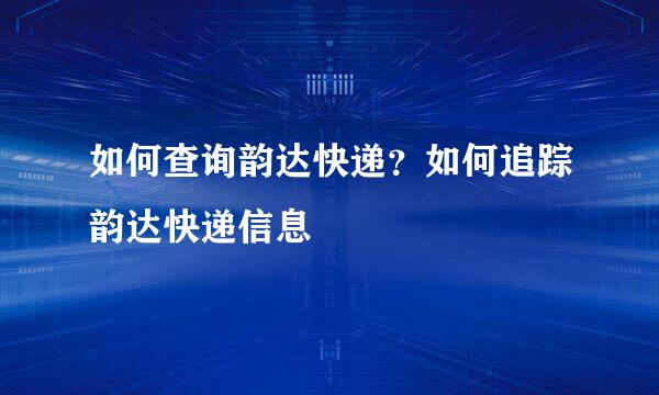 如何查询韵达快递？如何追踪韵达快递信息