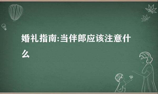 婚礼指南:当伴郎应该注意什么