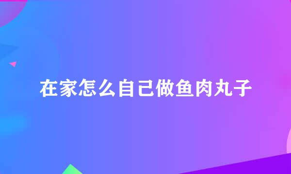 在家怎么自己做鱼肉丸子