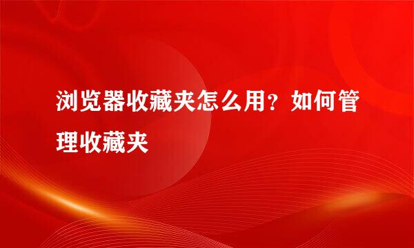 浏览器收藏夹怎么用？如何管理收藏夹