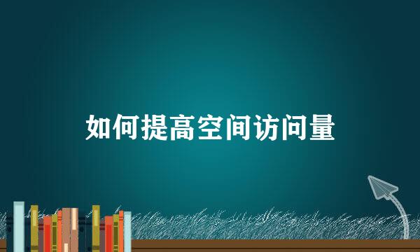 如何提高空间访问量