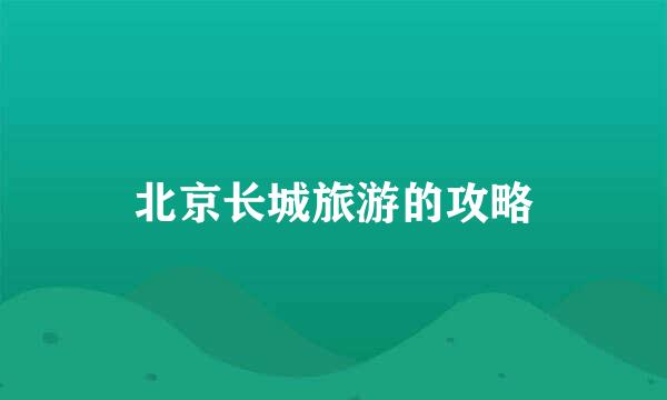 北京长城旅游的攻略