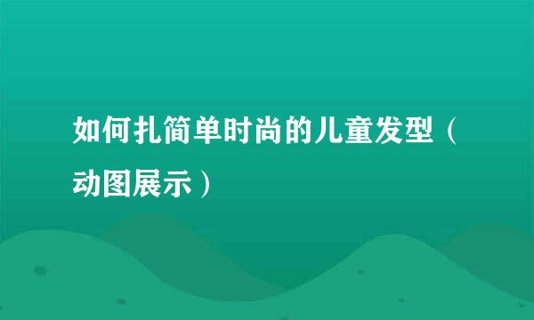如何扎简单时尚的儿童发型(动图展示)