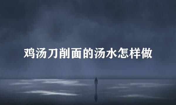 鸡汤刀削面的汤水怎样做