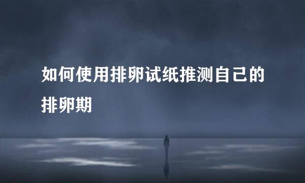 如何使用排卵试纸推测自己的排卵期