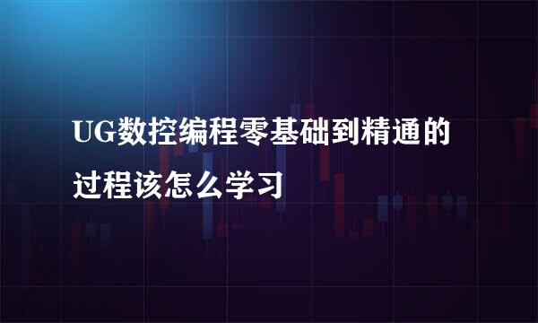 UG数控编程零基础到精通的过程该怎么学习