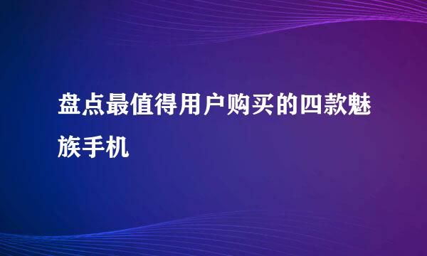 盘点最值得用户购买的四款魅族手机