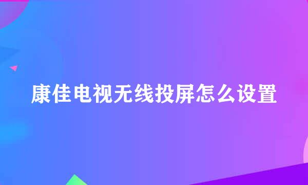 康佳电视无线投屏怎么设置