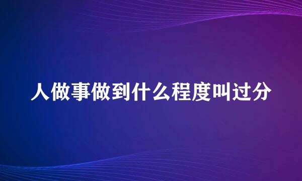 人做事做到什么程度叫过分