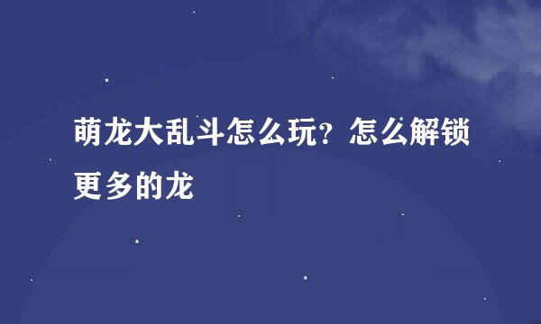 萌龙大乱斗怎么玩？怎么解锁更多的龙