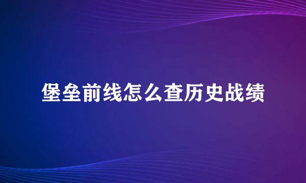 堡垒前线怎么查历史战绩