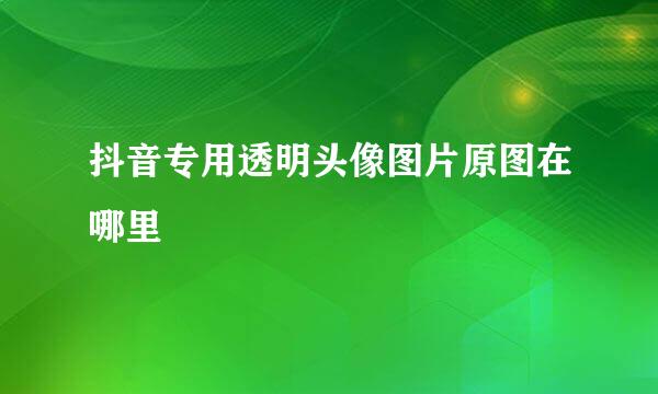 抖音专用透明头像图片原图在哪里