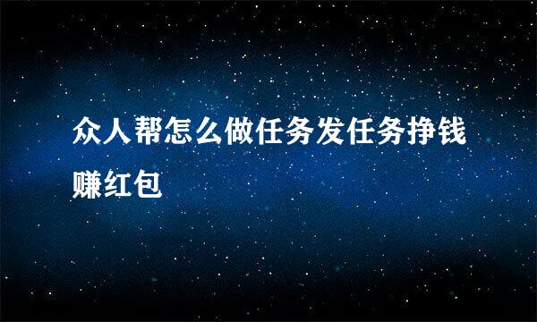 众人帮怎么做任务发任务挣钱赚红包