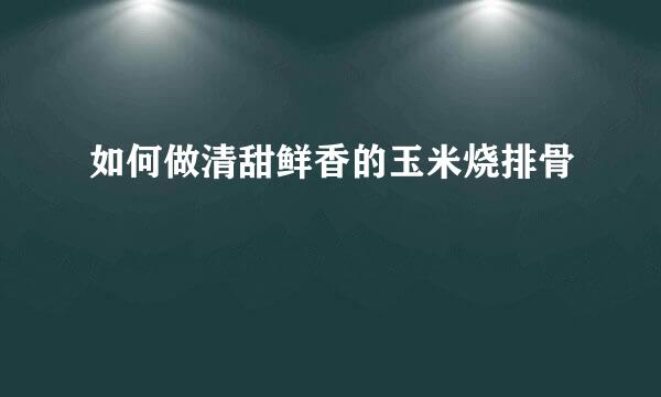 如何做清甜鲜香的玉米烧排骨