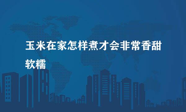 玉米在家怎样煮才会非常香甜软糯