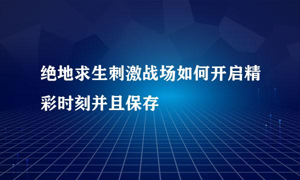 绝地求生刺激战场如何开启精彩时刻并且保存