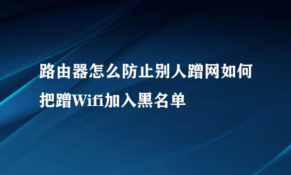 路由器怎么防止别人蹭网如何把蹭Wifi加入黑名单