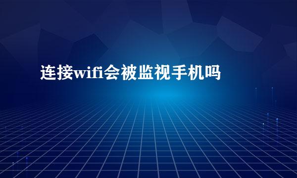 连接wifi会被监视手机吗