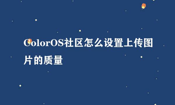 ColorOS社区怎么设置上传图片的质量
