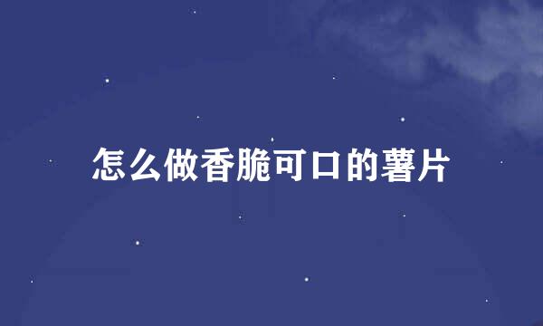 怎么做香脆可口的薯片