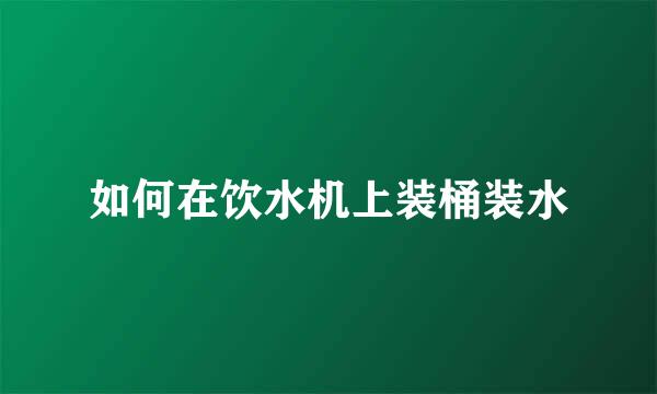 如何在饮水机上装桶装水