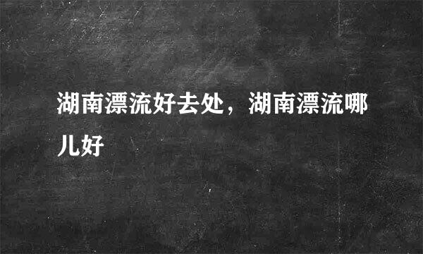 湖南漂流好去处,湖南漂流哪儿好