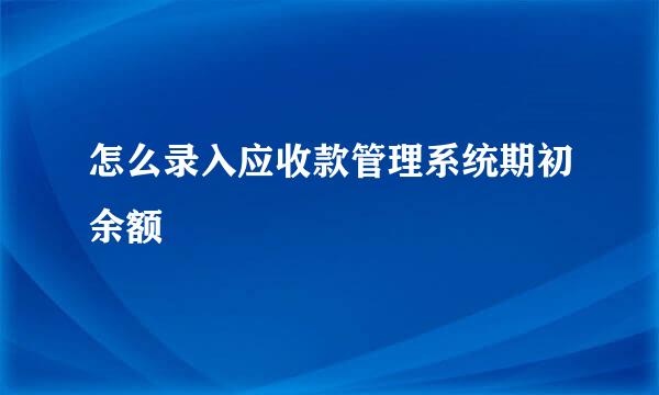怎么录入应收款管理系统期初余额
