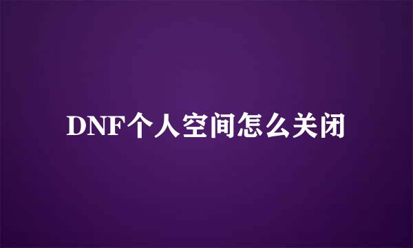 DNF个人空间怎么关闭