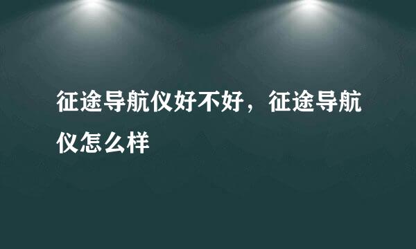 征途导航仪好不好，征途导航仪怎么样