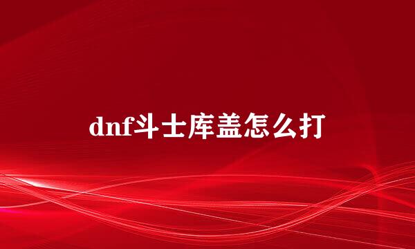 dnf斗士库盖怎么打