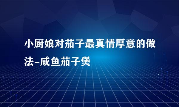 小厨娘对茄子最真情厚意的做法-咸鱼茄子煲