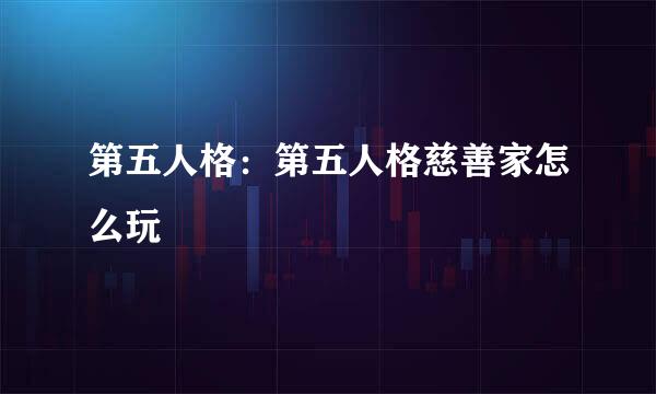 第五人格：第五人格慈善家怎么玩