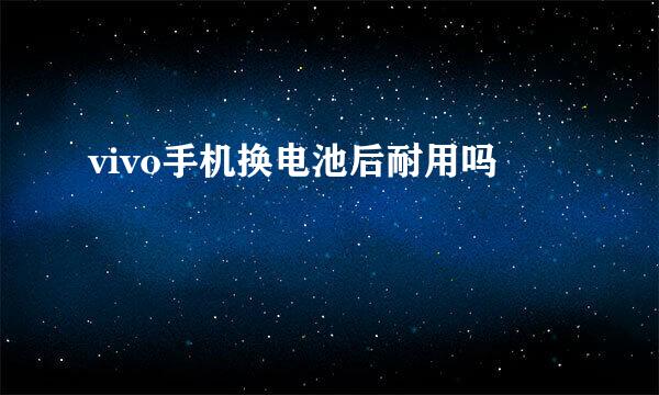 vivo手机换电池后耐用吗