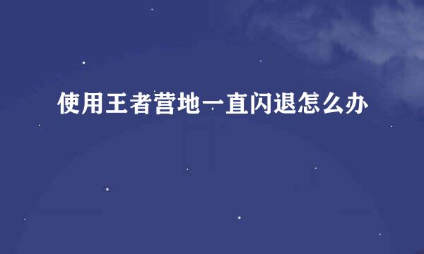 使用王者营地一直闪退怎么办