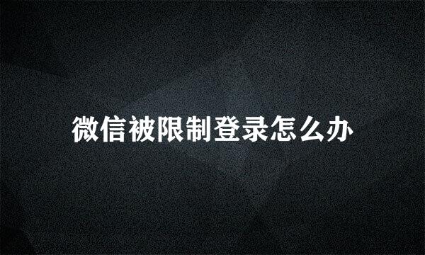 微信被限制登录怎么办