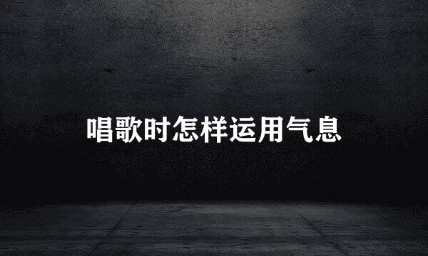 唱歌时怎样运用气息