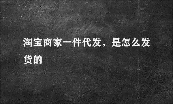 淘宝商家一件代发，是怎么发货的