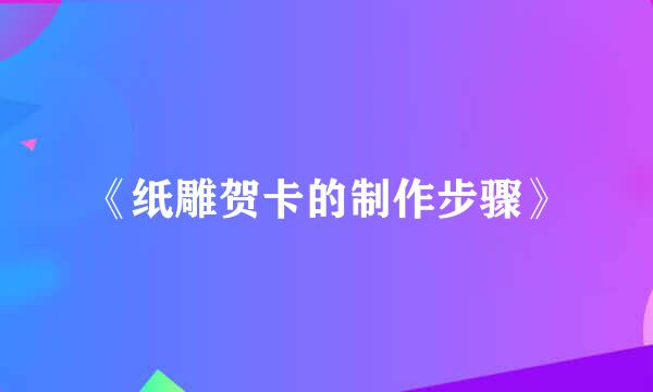 《纸雕贺卡的制作步骤》