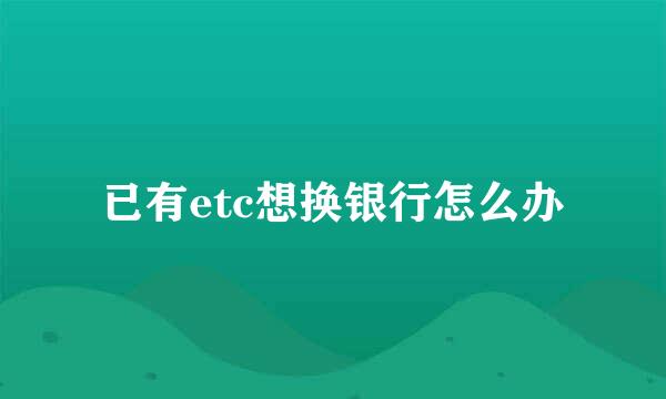 已有etc想换银行怎么办