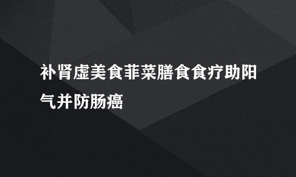 补肾虚美食菲菜膳食食疗助阳气并防肠癌