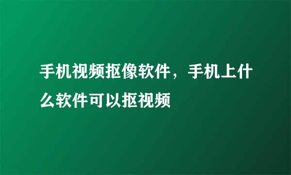 手机视频抠像软件，手机上什么软件可以抠视频