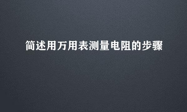 简述用万用表测量电阻的步骤