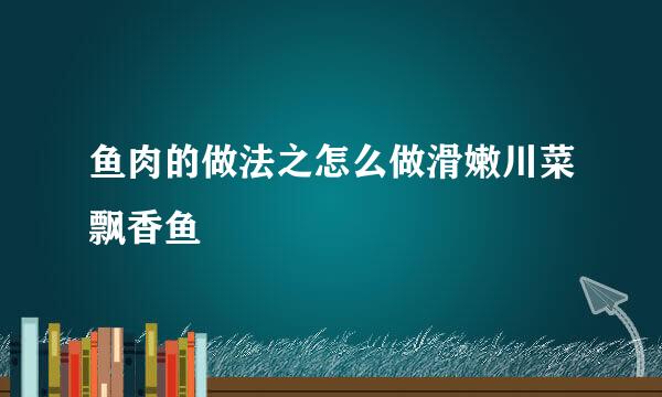 鱼肉的做法之怎么做滑嫩川菜飘香鱼