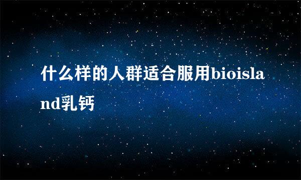 什么样的人群适合服用bioisland乳钙