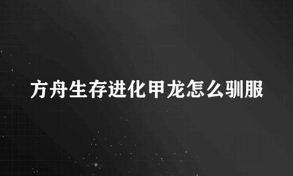 方舟生存进化甲龙怎么驯服